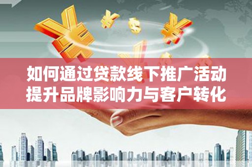 庐江如何通过贷款线下推广活动提升品牌影响力与客户转化率