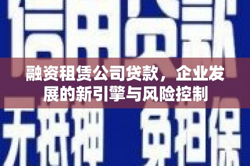 庐江融资租赁公司贷款，企业发展的新引擎与风险控制