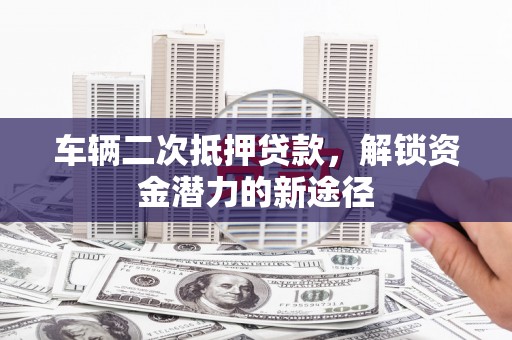 庐江车辆二次抵押贷款，解锁资金潜力的新途径