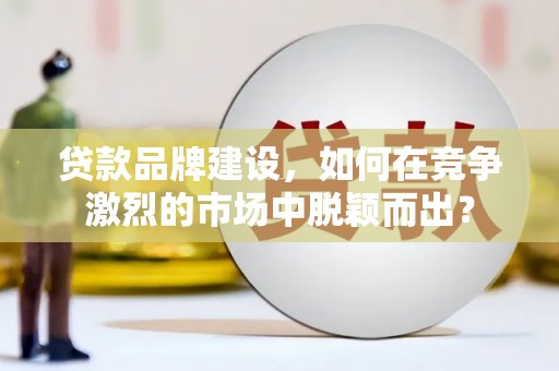 庐江贷款品牌建设，如何在竞争激烈的市场中脱颖而出？