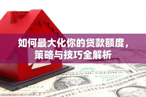 庐江如何最大化你的贷款额度，策略与技巧全解析
