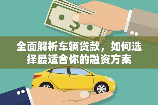 庐江全面解析车辆贷款，如何选择最适合你的融资方案