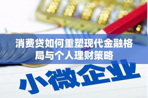 庐江消费贷如何重塑现代金融格局与个人理财策略