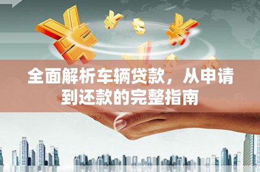庐江全面解析车辆贷款，从申请到还款的完整指南