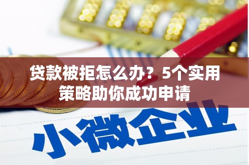 庐江贷款被拒怎么办？5个实用策略助你成功申请