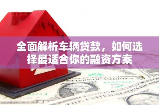 庐江全面解析车辆贷款，如何选择最适合你的融资方案