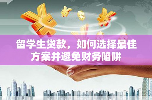 庐江留学生贷款，如何选择最佳方案并避免财务陷阱