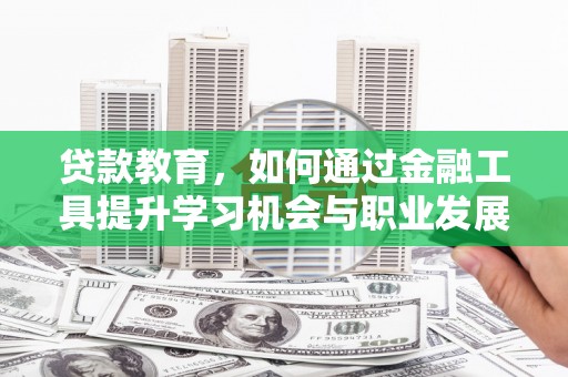 庐江贷款教育，如何通过金融工具提升学习机会与职业发展