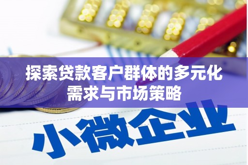 庐江探索贷款客户群体的多元化需求与市场策略