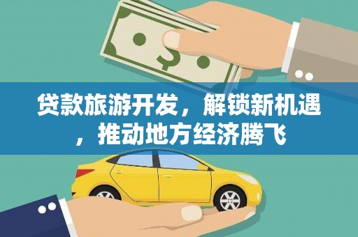 庐江贷款旅游开发，解锁新机遇，推动地方经济腾飞