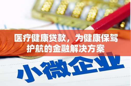 庐江医疗健康贷款，为健康保驾护航的金融解决方案