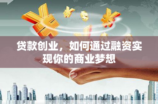 庐江贷款创业，如何通过融资实现你的商业梦想