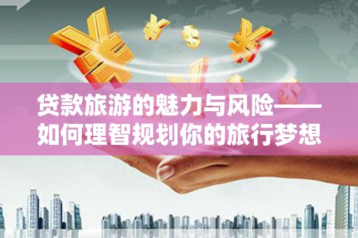 庐江贷款旅游的魅力与风险——如何理智规划你的旅行梦想