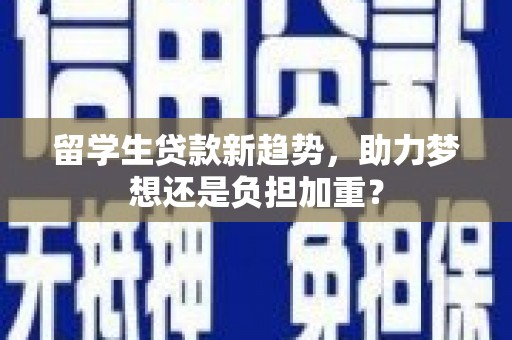 庐江留学生贷款新趋势，助力梦想还是负担加重？