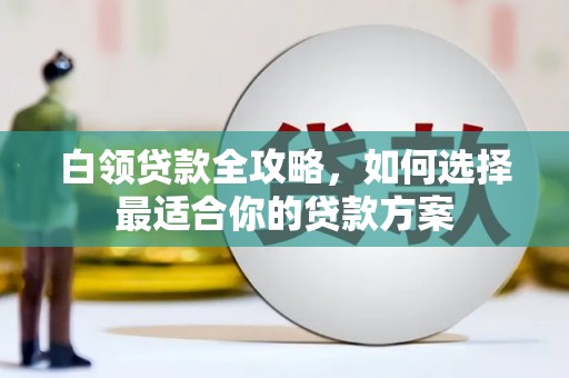 庐江白领贷款全攻略，如何选择最适合你的贷款方案